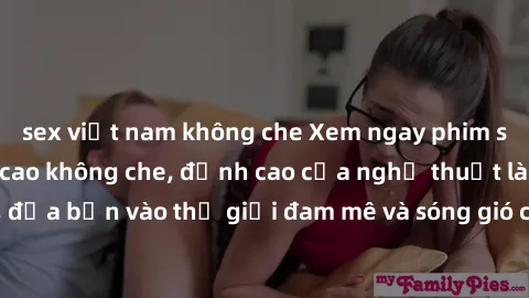 sex việt nam không che Xem ngay phim sex HD chất lượng cao không che, đỉnh cao của nghệ thuật làm tình, đưa bạn vào thế giới đam mê và sóng gió của tình yêu không giới hạn.