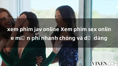 xem phim jav online Xem phim sex online miễn phí nhanh chóng và dễ dàng