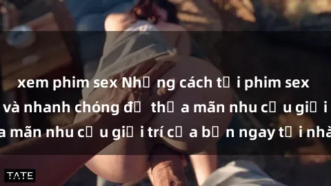 xem phim sex Những cách tải phim sex về máy đơn giản và nhanh chóng để thỏa mãn nhu cầu giải trí của bạn ngay tại nhà