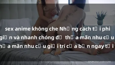 sex anime không che Những cách tải phim sex về máy đơn giản và nhanh chóng để thỏa mãn nhu cầu giải trí của bạn ngay tại nhà