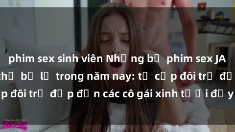 phim sex sinh viên Những bộ phim sex JAV hot nhất không thể bỏ lỡ trong năm nay: từ cặp đôi trẻ đẹp đến các cô gái xinh tươi đầy sức hút.