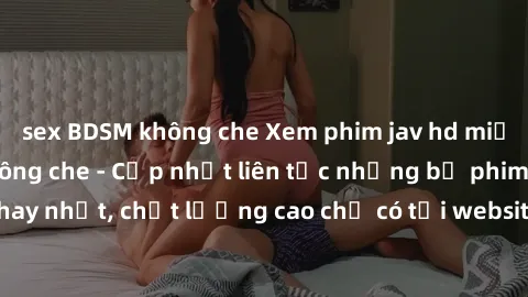 sex BDSM không che Xem phim jav hd miễn phí đỉnh cao không che - Cập nhật liên tục những bộ phim sex hay nhất, chất lượng cao chỉ có tại website chuyên nghiệp hàng đầu.