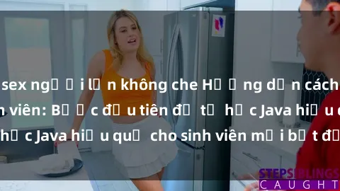 sex người lớn không che Hướng dẫn cách học Java cho sinh viên: Bước đầu tiên để tự học Java hiệu quả cho sinh viên mới bắt đầu là gì?
