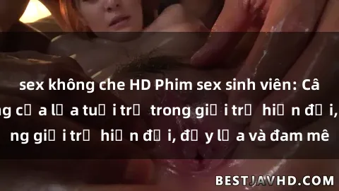 sex không che HD Phim sex sinh viên: Câu chuyện nóng bỏng của lứa tuổi trẻ trong giới trẻ hiện đại, đầy lửa và đam mê