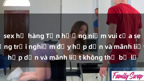 sex họ hàng Tận hưởng niềm vui của sex với gái trẻ: những trải nghiệm đầy hấp dẫn và mãnh liệt không thể bỏ lỡ