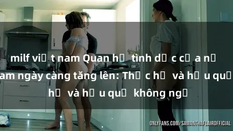 milf việt nam Quan hệ tình dục của nữ sinh Việt Nam ngày càng tăng lên: Thực hư và hậu quả không ngờ
