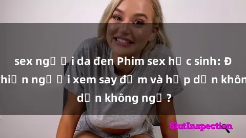 sex người da đen Phim sex học sinh: Điều gì khiến người xem say đắm và hấp dẫn không ngờ?