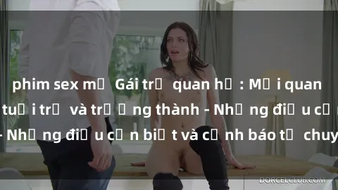 phim sex mỹ Gái trẻ quan hệ: Mối quan hệ khác biệt giữa tuổi trẻ và trưởng thành - Những điều cần biết và cảnh báo từ chuyên gia