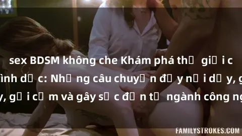 sex BDSM không che Khám phá thế giới của phim sex nô lệ tình dục: Những câu chuyện đầy nổi dậy, gợi cảm và gây sốc đến từ ngành công nghiệp giải trí đen tối