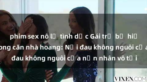 phim sex nô lệ tình dục Gái trẻ bị hiếp dâm bạo lực trong căn nhà hoang: Nỗi đau không nguôi của nạn nhân vô tội