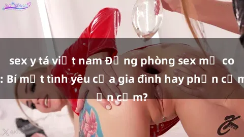 sex y tá việt nam Động phòng sex mẹ con: Bí mật tình yêu của gia đình hay phản cảm?