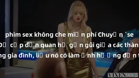 phim sex không che miễn phí Chuyện `sex anh em ruột` - Đề cập đến quan hệ gần gũi giữa các thành viên trong gia đình, liệu nó có làm ảnh hưởng đến tình cảm gia đình hay không?