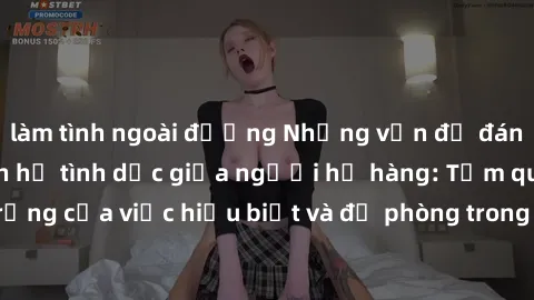 làm tình ngoài đường Những vấn đề đáng quan tâm về quan hệ tình dục giữa người họ hàng: Tầm quan trọng của việc hiểu biết và đề phòng trong việc tiếp xúc trong gia đình.