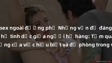 sex ngoài đường phố Những vấn đề đáng quan tâm về quan hệ tình dục giữa người họ hàng: Tầm quan trọng của việc hiểu biết và đề phòng trong việc tiếp xúc trong gia đình.
