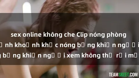 sex online không che Clip nóng phòng tắm gây sốt: Cận cảnh khoảnh khắc nóng bỏng khiến người xem không thể rời mắt