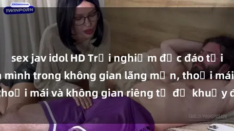 sex jav idol HD Trải nghiệm độc đáo tại sex nhà nghỉ: ẩn mình trong không gian lãng mạn, thoải mái và không gian riêng tư để khuấy động tình ái.