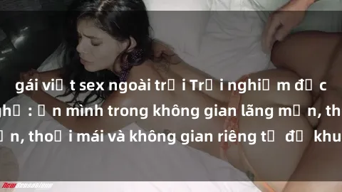 gái việt sex ngoài trời Trải nghiệm độc đáo tại sex nhà nghỉ: ẩn mình trong không gian lãng mạn, thoải mái và không gian riêng tư để khuấy động tình ái.