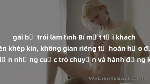 gái bị trói làm tình Bí mật tại khách sạn: Phòng quay lén khép kín, không gian riêng tư hoàn hảo để thực hiện những cuộc trò chuyện và hành động không bị người khác phát hiện.