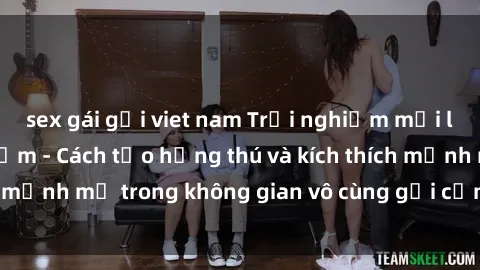 sex gái gọi viet nam Trải nghiệm mới lạ với sex phòng tắm - Cách tạo hứng thú và kích thích mạnh mẽ trong không gian vô cùng gợi cảm và lãng mạn