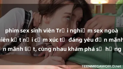 phim sex sinh viên Trải nghiệm sex ngoài trời: Khi thiên nhiên kết nối cảm xúc từ đáng yêu đến mãnh liệt, cùng nhau khám phá sự hứng khởi và thú vị.
