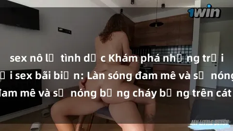 sex nô lệ tình dục Khám phá những trải nghiệm độc đáo tại sex bãi biển: Làn sóng đam mê và sự nóng bỏng cháy bỏng trên cát trắng