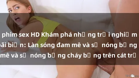 phim sex HD Khám phá những trải nghiệm độc đáo tại sex bãi biển: Làn sóng đam mê và sự nóng bỏng cháy bỏng trên cát trắng