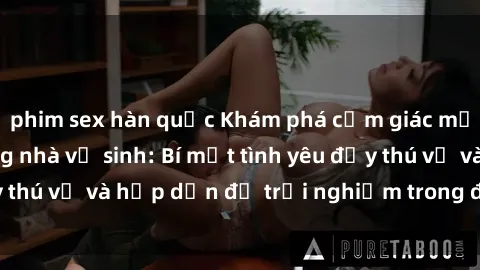 phim sex hàn quốc Khám phá cảm giác mới mẻ với sex trong nhà vệ sinh: Bí mật tình yêu đầy thú vị và hấp dẫn để trải nghiệm trong đêm hôm nay!