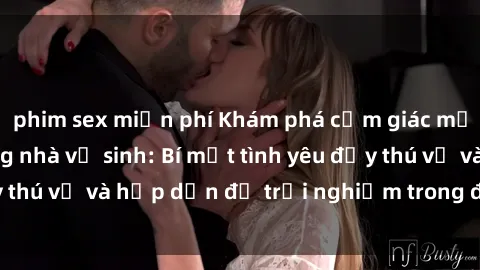 phim sex miễn phí Khám phá cảm giác mới mẻ với sex trong nhà vệ sinh: Bí mật tình yêu đầy thú vị và hấp dẫn để trải nghiệm trong đêm hôm nay!