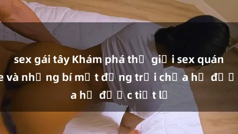 sex gái tây Khám phá thế giới sex quán karaoke và những bí mật động trời chưa hề được tiết lộ
