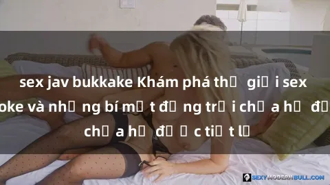 sex jav bukkake Khám phá thế giới sex quán karaoke và những bí mật động trời chưa hề được tiết lộ