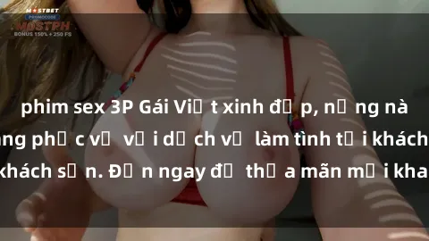 phim sex 3P Gái Việt xinh đẹp, nồng nàn tình cảm, sẵn sàng phục vụ với dịch vụ làm tình tại khách sạn. Đến ngay để thỏa mãn mọi khao khát của bạn!