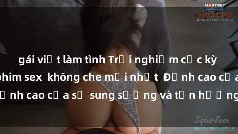 gái việt làm tình Trải nghiệm cực kỳ nóng bỏng trong phim sex  không che mới nhất  Đỉnh cao của sự sung sướng và tận hưởng chân thật