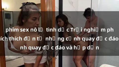 phim sex nô lệ tình dục Trải nghiệm phim sex : Sự kích thích đến từ những cảnh quay độc đáo và hấp dẫn