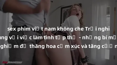 sex phim việt nam không che Trải nghiệm hứng khởi cùng với việc làm tình tập thể - những bí mật và kinh nghiệm để thăng hoa cảm xúc và tăng cường sự gắn kết trong mối quan hệ
