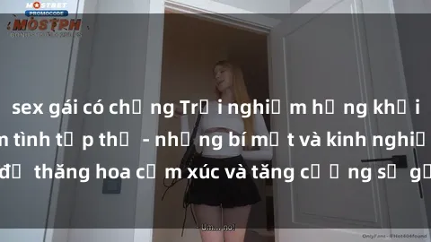 sex gái có chồng Trải nghiệm hứng khởi cùng với việc làm tình tập thể - những bí mật và kinh nghiệm để thăng hoa cảm xúc và tăng cường sự gắn kết trong mối quan hệ