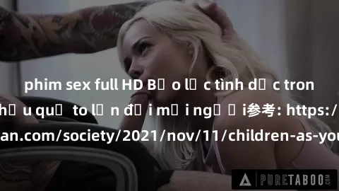 phim sex full HD Bạo lực tình dục trong nhóm: nguy cơ và hậu quả to lớn đối mọi người参考: https://www.theguardian.com/society/2021/nov/11/children-as-young-as-four-are-being-sexually-abused-by-groups-i