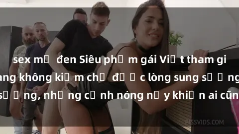 sex mỹ đen Siêu phẩm gái Việt tham gia trong buổi gangbang không kiềm chế được lòng sung sướng, những cảnh nóng nảy khiến ai cũng phải mãn nhãn