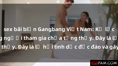 sex bãi biển Gangbang Việt Nam: Kỷ lục mới với số lượng người tham gia chưa từng thấy. Đây là lễ hội tình dục độc đáo và gây sốc.