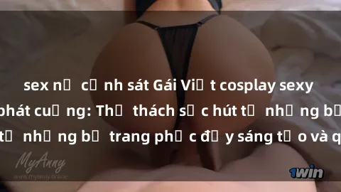 sex nữ cảnh sát Gái Việt cosplay sexy khiến fan hâm mộ phát cuồng: Thử thách sức hút từ những bộ trang phục đầy sáng tạo và quyến rũ!