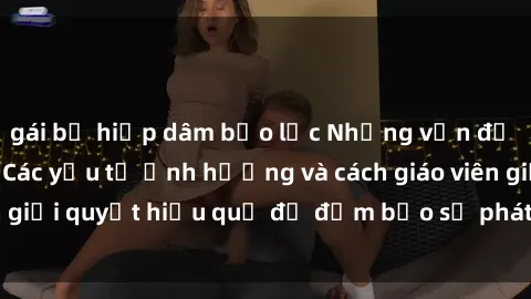 gái bị hiếp dâm bạo lực Những vấn đề về sex học sinh: Các yếu tố ảnh hưởng và cách giáo viên giải quyết hiệu quả để đảm bảo sự phát triển toàn diện.