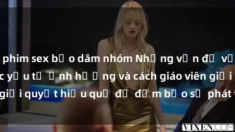 phim sex bạo dâm nhóm Những vấn đề về sex học sinh: Các yếu tố ảnh hưởng và cách giáo viên giải quyết hiệu quả để đảm bảo sự phát triển toàn diện.