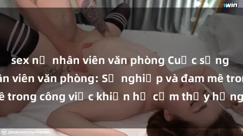 sex nữ nhân viên văn phòng Cuộc sống tình dục của nhân viên văn phòng: Sự nghiệp và đam mê trong công việc khiến họ cảm thấy hứng thú với tình dục?