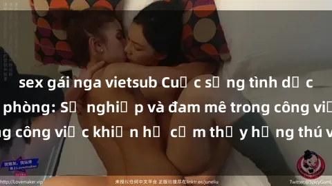 sex gái nga vietsub Cuộc sống tình dục của nhân viên văn phòng: Sự nghiệp và đam mê trong công việc khiến họ cảm thấy hứng thú với tình dục?