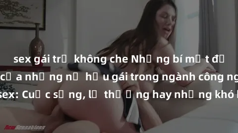 sex gái trẻ không che Những bí mật đằng sau cuộc sống của những nữ hầu gái trong ngành công nghiệp sex: Cuộc sống, lẽ thường hay những khó khăn mà họ phải đối mặt.