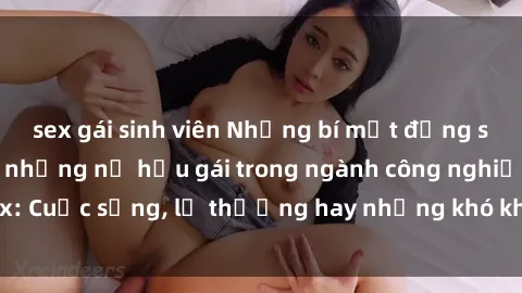 sex gái sinh viên Những bí mật đằng sau cuộc sống của những nữ hầu gái trong ngành công nghiệp sex: Cuộc sống, lẽ thường hay những khó khăn mà họ phải đối mặt.