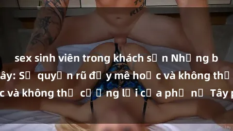 sex sinh viên trong khách sạn Những bí mật về sex gái Tây: Sự quyến rũ đầy mê hoặc và không thể cưỡng lại của phụ nữ Tây phương