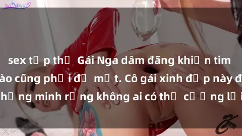 sex tập thể Gái Nga dâm đãng khiến tim bất cứ chàng trai nào cũng phải đỏ mặt. Cô gái xinh đẹp này đã chứng minh rằng không ai có thể cưỡng lại khi cô làm tình đắm say.
