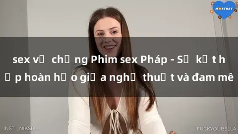 sex vợ chồng Phim sex Pháp - Sự kết hợp hoàn hảo giữa nghệ thuật và đam mê