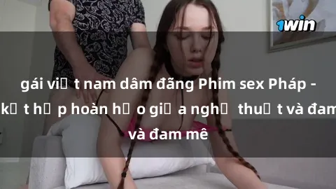gái việt nam dâm đãng Phim sex Pháp - Sự kết hợp hoàn hảo giữa nghệ thuật và đam mê