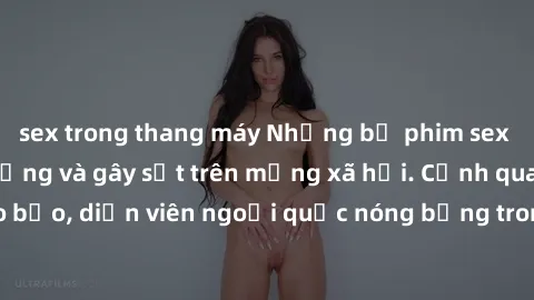 sex trong thang máy Những bộ phim sex ngoại quốc nổi tiếng và gây sốt trên mạng xã hội. Cảnh quay táo bạo, diễn viên ngoại quốc nóng bỏng trong các tác phẩm đỉnh cao.